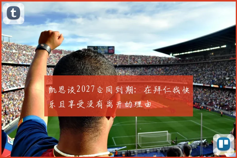 凯恩谈2027合同到期：在拜仁我快乐且享受没有离开的理由