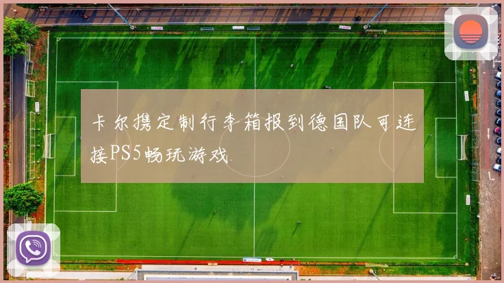 卡尔携定制行李箱报到德国队可连接PS5畅玩游戏