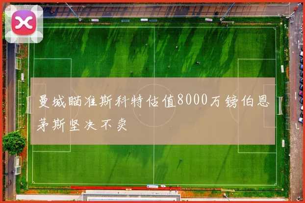 曼城瞄准斯科特估值8000万镑伯恩茅斯坚决不卖