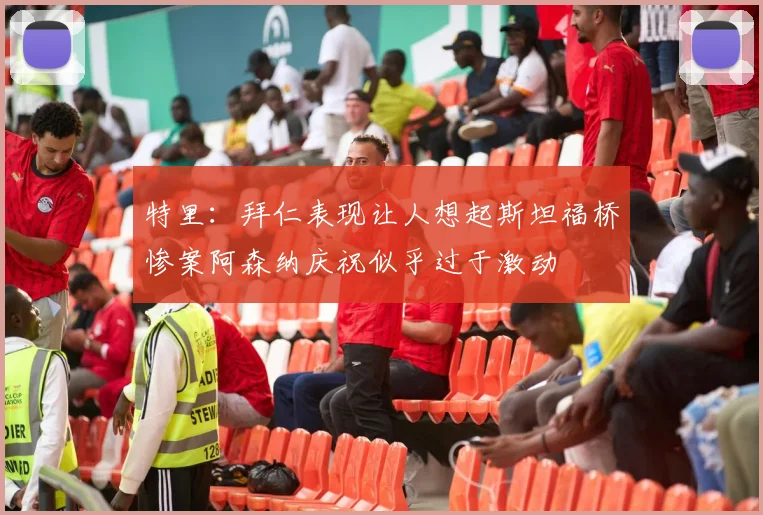 特里：拜仁表现让人想起斯坦福桥惨案阿森纳庆祝似乎过于激动