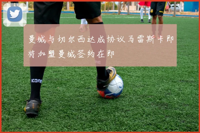 曼城与切尔西达成协议马雷斯卡即将加盟曼城签约在即