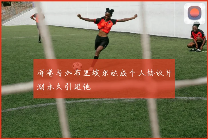 海港与加布里埃尔达成个人协议计划永久引进他