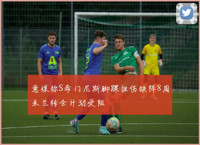意媒称S希门尼斯脚踝扭伤缺阵8周米兰转会计划受阻