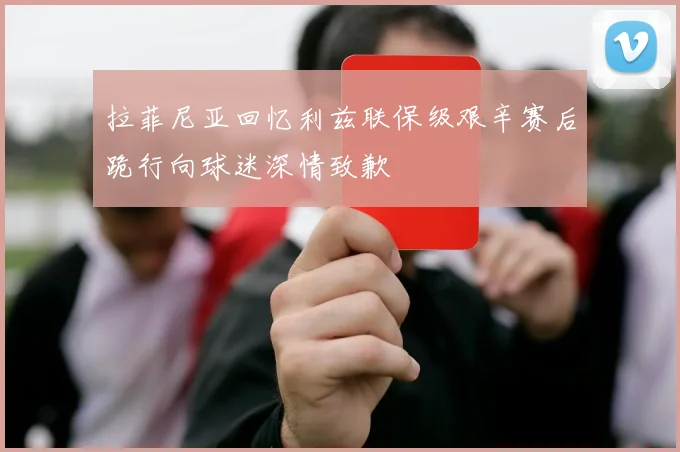 拉菲尼亚回忆利兹联保级艰辛赛后跪行向球迷深情致歉