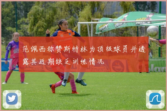 范佩西称赞斯特林为顶级球员并透露其近期缺乏训练情况