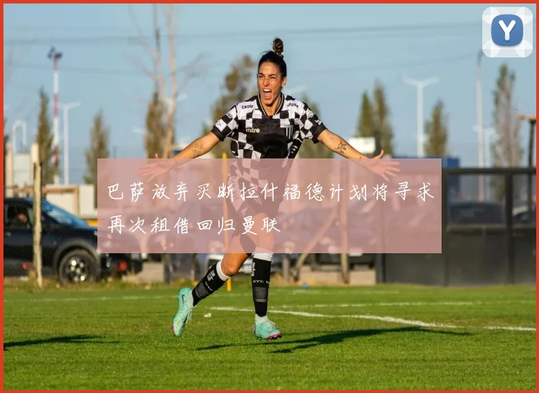 巴萨放弃买断拉什福德计划将寻求再次租借回归曼联