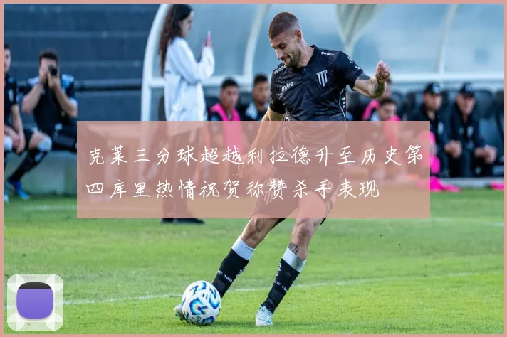 克莱三分球超越利拉德升至历史第四库里热情祝贺称赞杀手表现