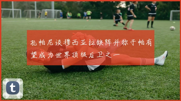 孔帕尼谈穆西亚拉缺阵并称于帕有望成为世界顶级后卫之一
