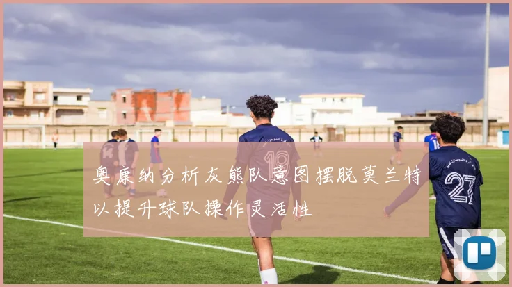 奥康纳分析灰熊队意图摆脱莫兰特以提升球队操作灵活性