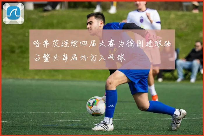 哈弗茨连续四届大赛为德国进球独占鳌头每届均打入两球