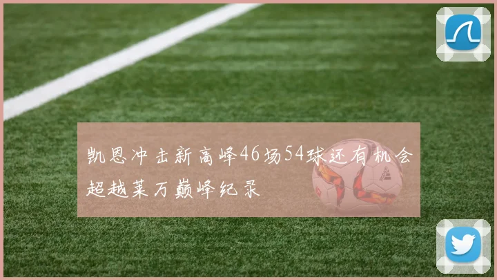 凯恩冲击新高峰46场54球还有机会超越莱万巅峰纪录