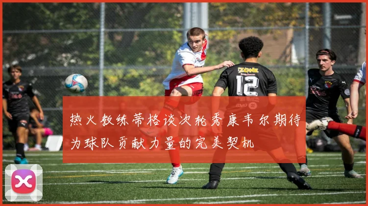 热火教练蒂格谈次轮秀康韦尔期待为球队贡献力量的完美契机