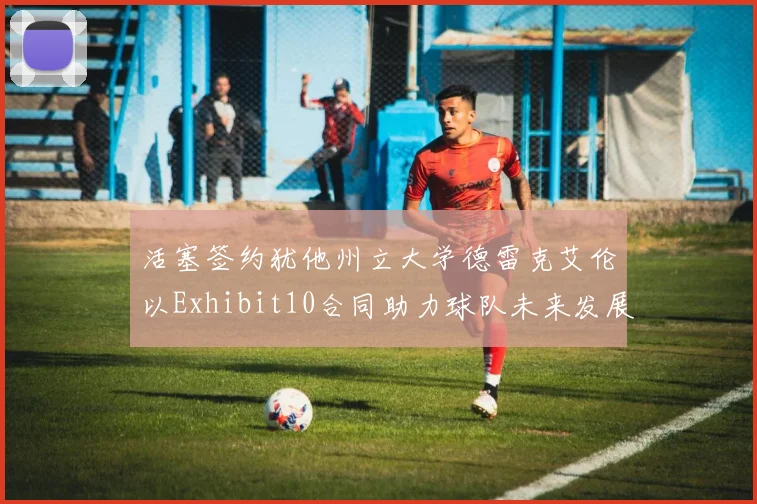 活塞签约犹他州立大学德雷克艾伦以Exhibit10合同助力球队未来发展
