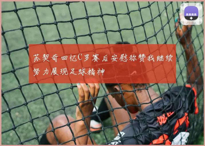 苏契奇回忆C罗赛后安慰称赞我继续努力展现足球精神