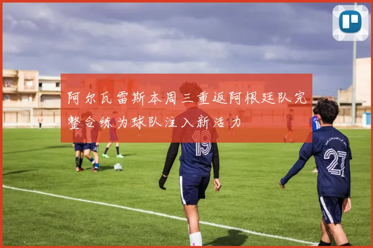 阿尔瓦雷斯本周三重返阿根廷队完整合练为球队注入新活力