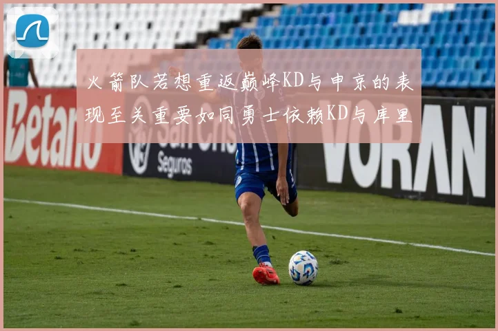 火箭队若想重返巅峰KD与申京的表现至关重要如同勇士依赖KD与库里