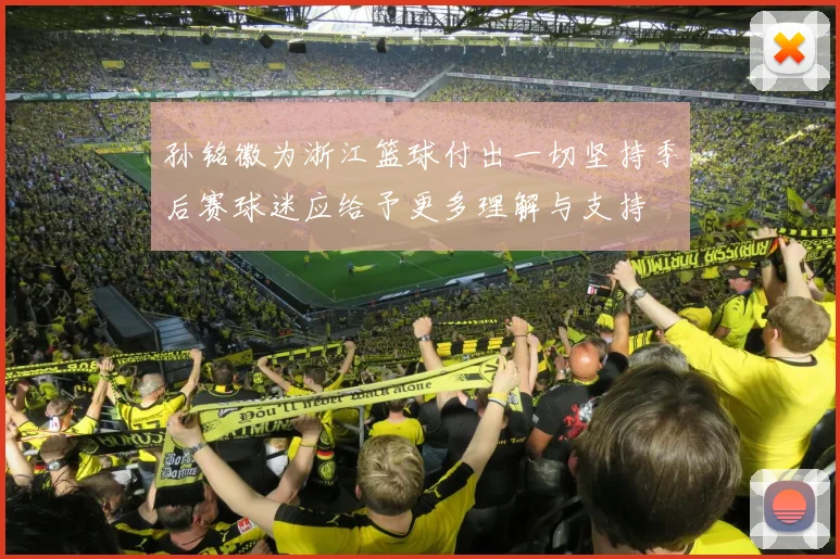 孙铭徽为浙江篮球付出一切坚持季后赛球迷应给予更多理解与支持