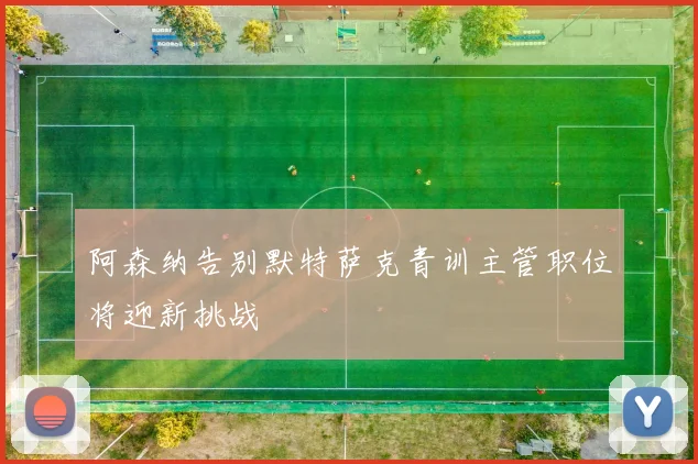 阿森纳告别默特萨克青训主管职位将迎新挑战