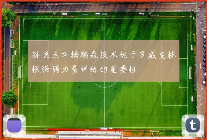 孙悦点评杨瀚森技术优于罗威克林根强调力量训练的重要性