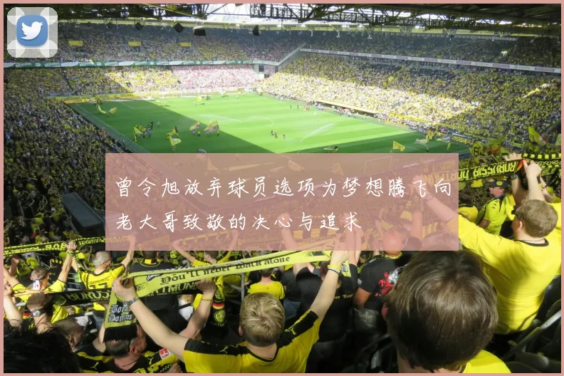 曾令旭放弃球员选项为梦想腾飞向老大哥致敬的决心与追求
