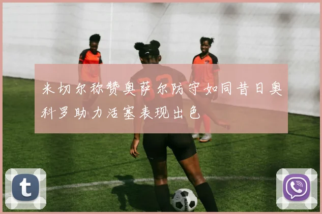 米切尔称赞奥萨尔防守如同昔日奥科罗助力活塞表现出色