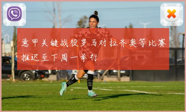 意甲关键战役罗马对拉齐奥等比赛推迟至下周一举行