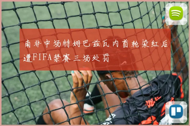 南非中场特姆巴兹瓦内首轮染红后遭FIFA禁赛三场处罚