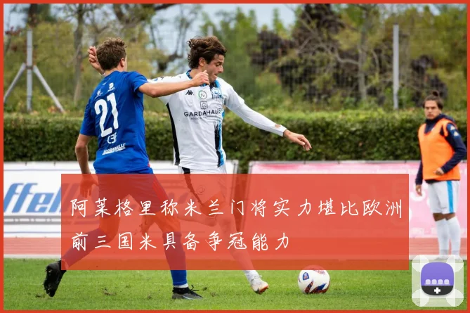 阿莱格里称米兰门将实力堪比欧洲前三国米具备争冠能力