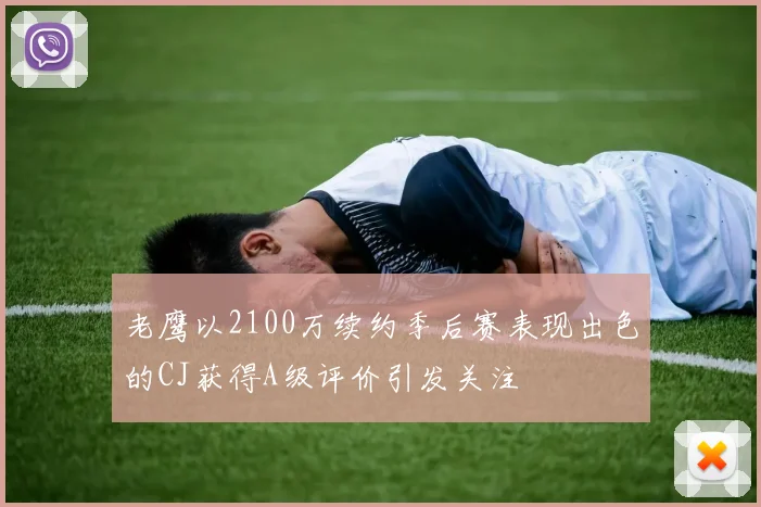 老鹰以2100万续约季后赛表现出色的CJ获得A级评价引发关注