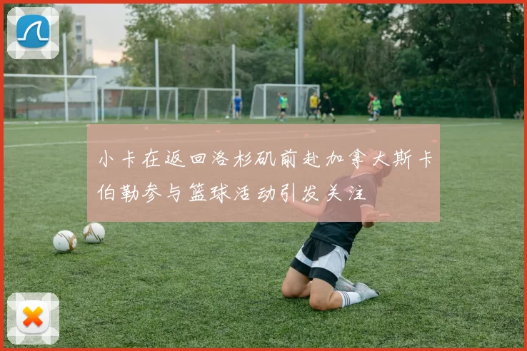 小卡在返回洛杉矶前赴加拿大斯卡伯勒参与篮球活动引发关注