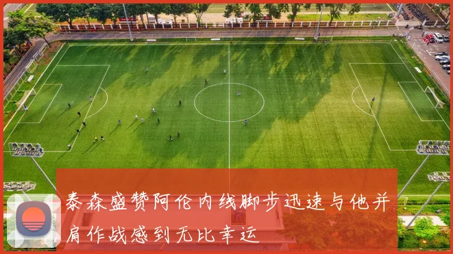 泰森盛赞阿伦内线脚步迅速与他并肩作战感到无比幸运