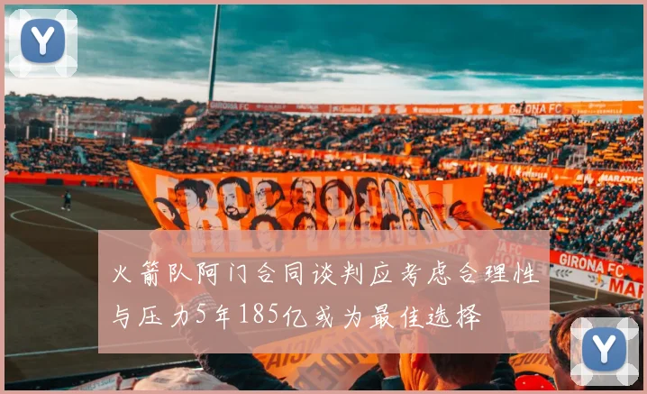 火箭队阿门合同谈判应考虑合理性与压力5年185亿或为最佳选择