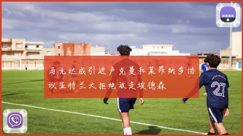 马竞达成引进卢克曼和莱昂纳多协议亚特兰大拒绝放走埃德森