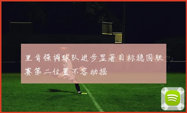 里肯强调球队进步显著目标稳固联赛第二位置不容动摇