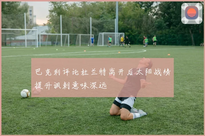 巴克利评论杜兰特离开后太阳战绩提升讽刺意味深远
