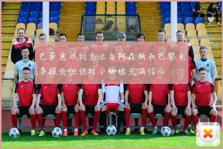 巴萨意识到无法与阿森纳和巴黎竞争报价但仍对小蜘蛛充满信心