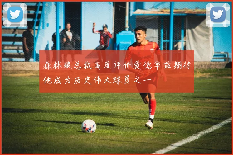 森林狼总裁高度评价爱德华兹期待他成为历史伟大球员之一